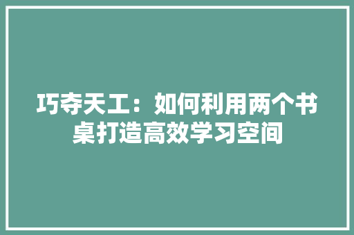 巧夺天工：如何利用两个书桌打造高效学习空间 中式风格装饰