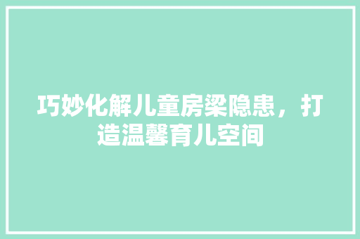巧妙化解儿童房梁隐患，打造温馨育儿空间