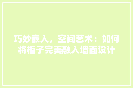 巧妙嵌入，空间艺术：如何将柜子完美融入墙面设计 中式风格装饰