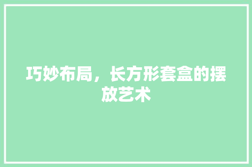 巧妙布局，长方形套盒的摆放艺术 中式风格装饰