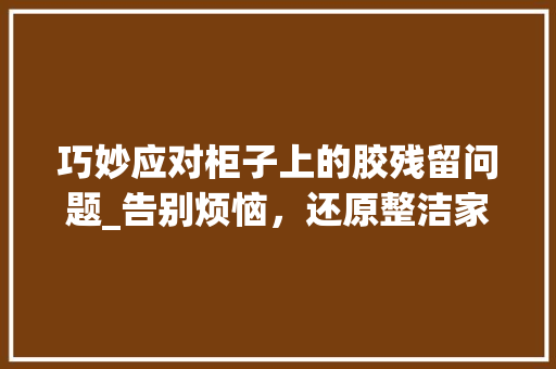 巧妙应对柜子上的胶残留问题_告别烦恼，还原整洁家居 中式风格装饰
