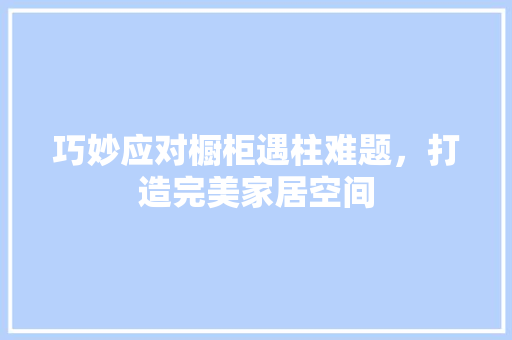 巧妙应对橱柜遇柱难题，打造完美家居空间 中式风格装饰