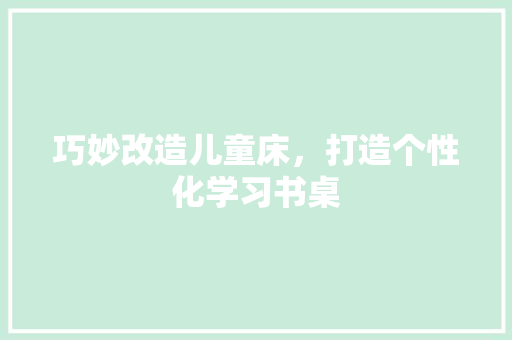 巧妙改造儿童床，打造个性化学习书桌 中式风格装饰