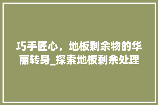 巧手匠心，地板剩余物的华丽转身_探索地板剩余处理的艺术 中式风格装饰
