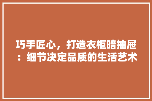 巧手匠心，打造衣柜暗抽屉：细节决定品质的生活艺术 中式风格装饰