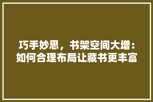 巧手妙思，书架空间大增：如何合理布局让藏书更丰富 中式风格装饰