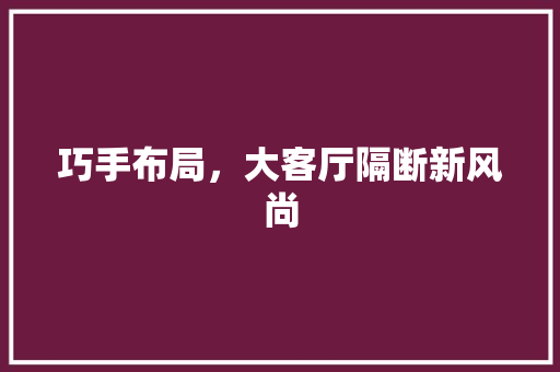 巧手布局，大客厅隔断新风尚 中式风格装饰