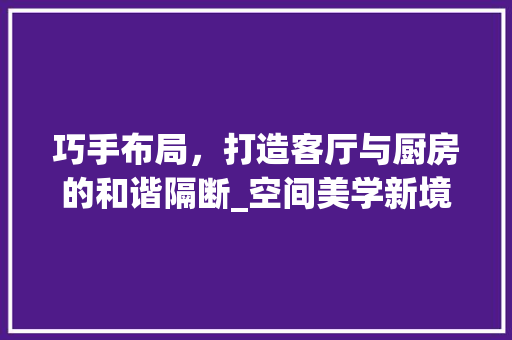 巧手布局，打造客厅与厨房的和谐隔断_空间美学新境界 中式风格装饰
