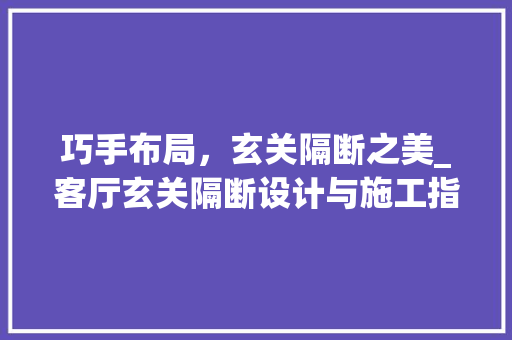 巧手布局，玄关隔断之美_客厅玄关隔断设计与施工指南 中式风格装饰