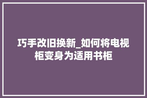 巧手改旧换新_如何将电视柜变身为适用书柜 中式风格装饰