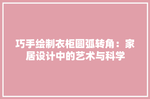巧手绘制衣柜圆弧转角：家居设计中的艺术与科学 中式风格装饰