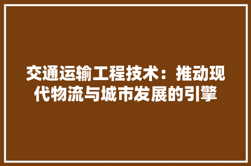 交通运输工程技术：推动现代物流与城市发展的引擎 家居装修