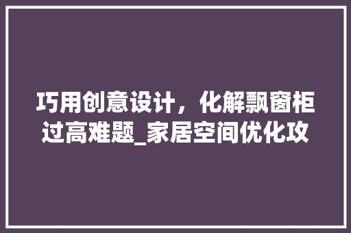 巧用创意设计，化解飘窗柜过高难题_家居空间优化攻略 中式风格装饰