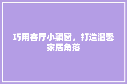 巧用客厅小飘窗，打造温馨家居角落 中式风格装饰