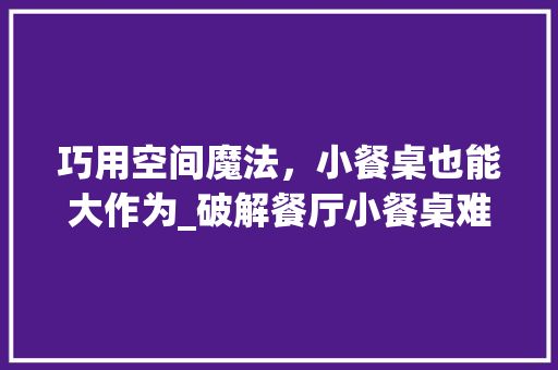 巧用空间魔法，小餐桌也能大作为_破解餐厅小餐桌难题 中式风格装饰