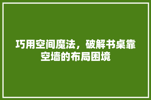 巧用空间魔法，破解书桌靠空墙的布局困境 中式风格装饰