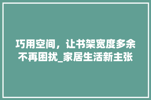 巧用空间，让书架宽度多余不再困扰_家居生活新主张 中式风格装饰