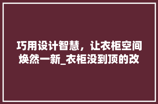巧用设计智慧，让衣柜空间焕然一新_衣柜没到顶的改善之路 中式风格装饰