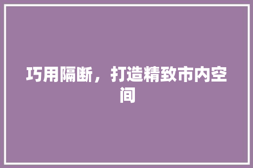 巧用隔断，打造精致市内空间 中式风格装饰