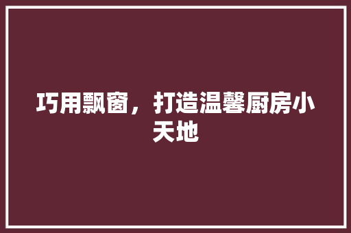 巧用飘窗，打造温馨厨房小天地