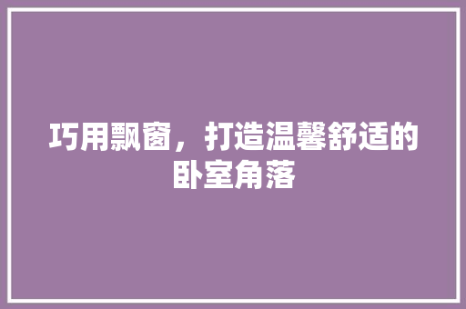 巧用飘窗，打造温馨舒适的卧室角落 中式风格装饰