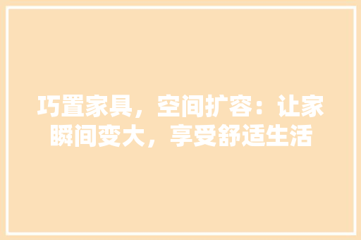 巧置家具，空间扩容：让家瞬间变大，享受舒适生活