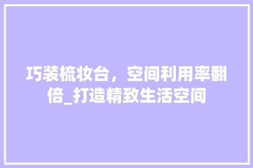 巧装梳妆台，空间利用率翻倍_打造精致生活空间