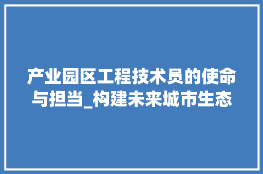 产业园区工程技术员的使命与担当_构建未来城市生态圈 家居装修