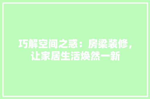 巧解空间之惑：房梁装修，让家居生活焕然一新 中式风格装饰