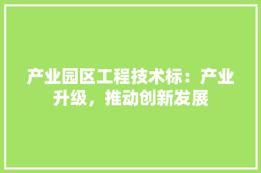 产业园区工程技术标：产业升级，推动创新发展 家居装修