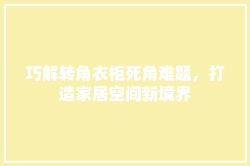 巧解转角衣柜死角难题，打造家居空间新境界 中式风格装饰