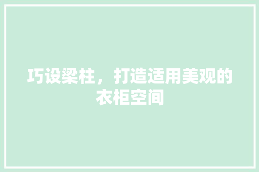 巧设梁柱，打造适用美观的衣柜空间