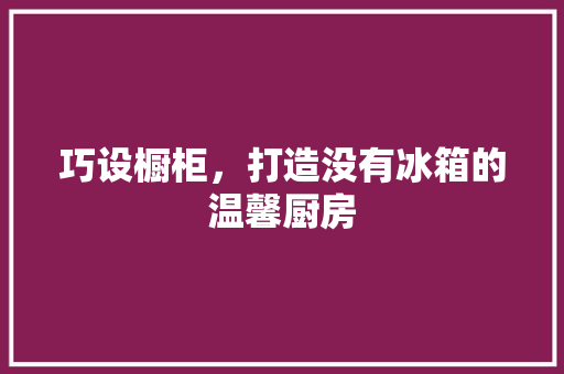 巧设橱柜，打造没有冰箱的温馨厨房