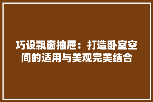 巧设飘窗抽屉：打造卧室空间的适用与美观完美结合 中式风格装饰