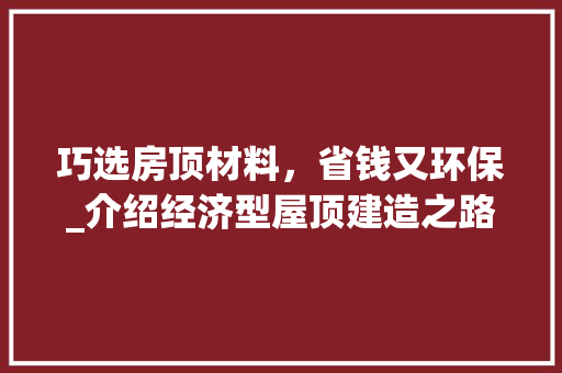 巧选房顶材料，省钱又环保_介绍经济型屋顶建造之路 中式风格装饰