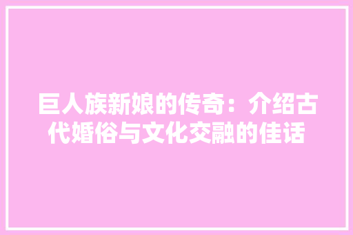 巨人族新娘的传奇：介绍古代婚俗与文化交融的佳话 中式风格装饰