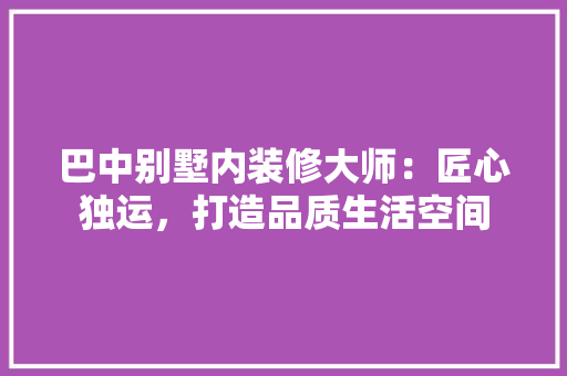 巴中别墅内装修大师：匠心独运，打造品质生活空间