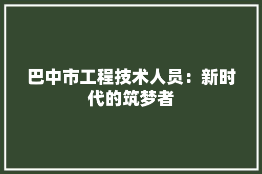 巴中市工程技术人员：新时代的筑梦者 中式风格装饰