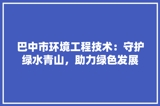 巴中市环境工程技术：守护绿水青山，助力绿色发展 中式风格装饰