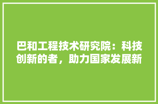 巴和工程技术研究院：科技创新的者，助力国家发展新篇章