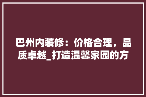 巴州内装修：价格合理，品质卓越_打造温馨家园的方法 中式风格装饰