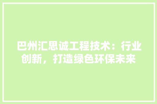 巴州汇思诚工程技术：行业创新，打造绿色环保未来 中式风格装饰