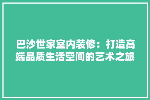 巴沙世家室内装修：打造高端品质生活空间的艺术之旅