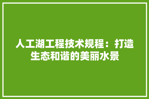 人工湖工程技术规程：打造生态和谐的美丽水景 家居装修