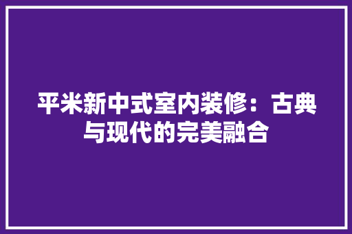 平米新中式室内装修：古典与现代的完美融合 中式风格装饰