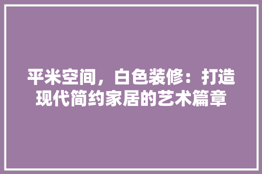 平米空间，白色装修：打造现代简约家居的艺术篇章 中式风格装饰