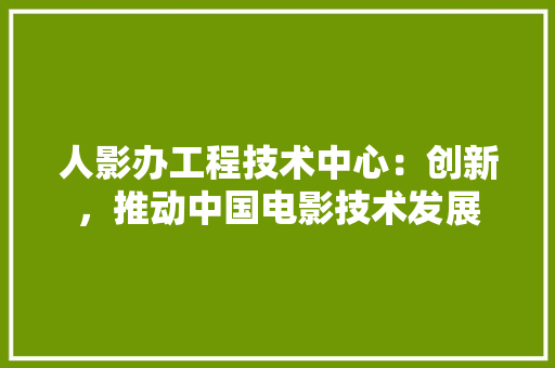 人影办工程技术中心：创新，推动中国电影技术发展