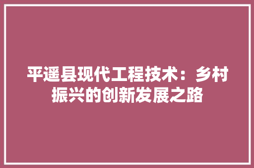 平遥县现代工程技术：乡村振兴的创新发展之路