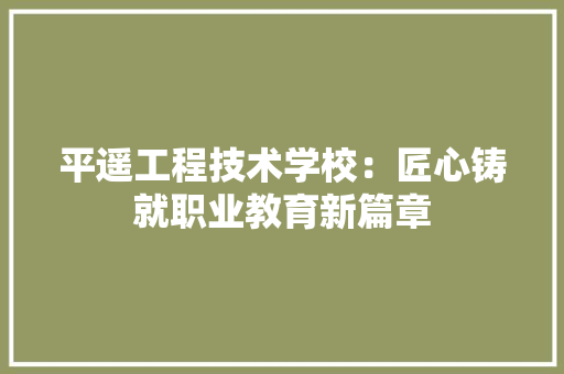 平遥工程技术学校：匠心铸就职业教育新篇章