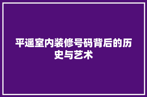 平遥室内装修号码背后的历史与艺术